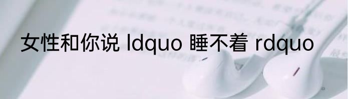 女性和你说 ldquo 睡不着 rdquo