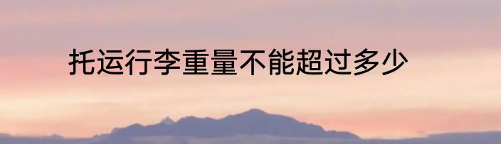 托运行李重量不能超过多少