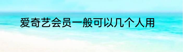 爱奇艺会员一般可以几个人用