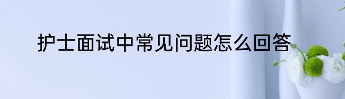 护士面试中常见问题怎么回答