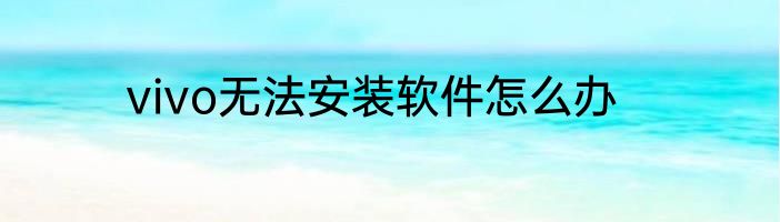 vivo无法安装软件怎么办