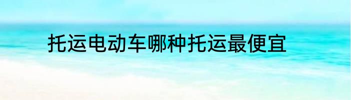 托运电动车哪种托运最便宜