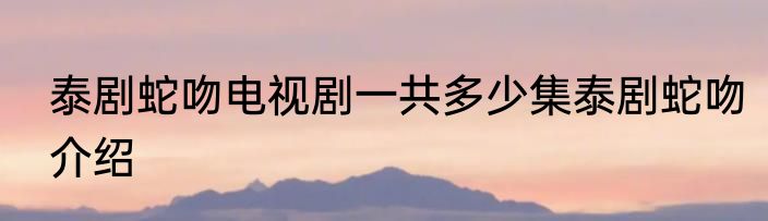 泰剧蛇吻电视剧一共多少集泰剧蛇吻介绍