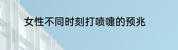 女性不同时刻打喷嚏的预兆
