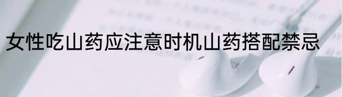 女性吃山药应注意时机山药搭配禁忌