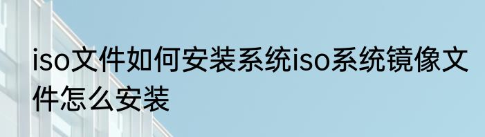 iso文件如何安装系统iso系统镜像文件怎么安装