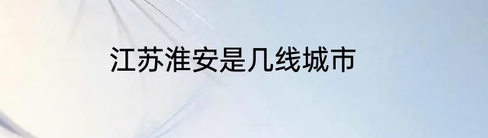 江苏淮安是几线城市