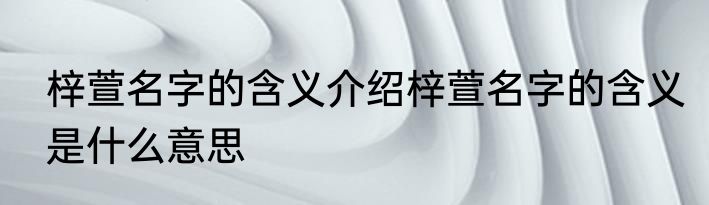 梓萱名字的含义介绍梓萱名字的含义是什么意思