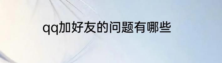 qq加好友的问题有哪些