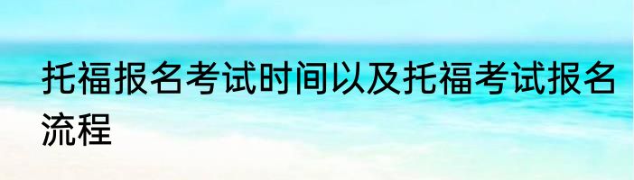 托福报名考试时间以及托福考试报名流程