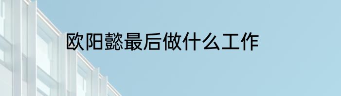 欧阳懿最后做什么工作