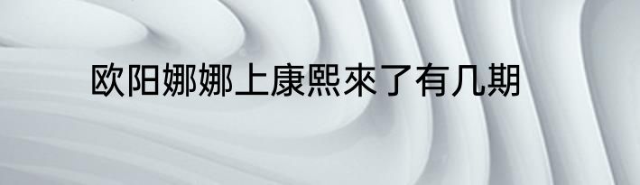 欧阳娜娜上康熙來了有几期
