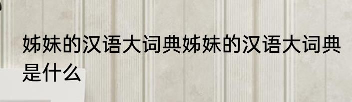 姊妹的汉语大词典姊妹的汉语大词典是什么