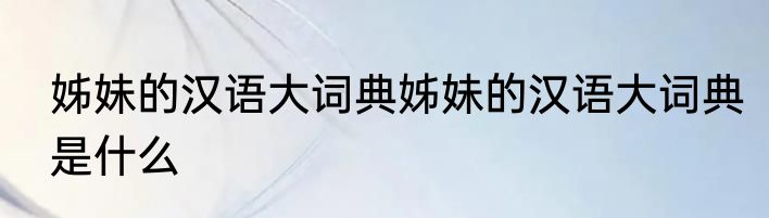 姊妹的汉语大词典姊妹的汉语大词典是什么