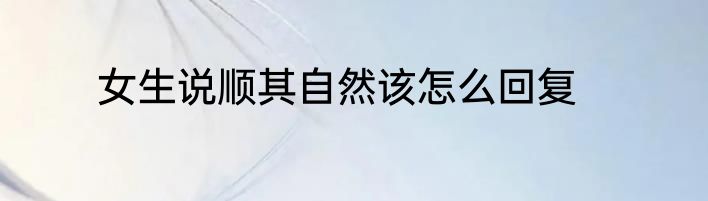 女生说顺其自然该怎么回复