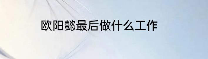 欧阳懿最后做什么工作