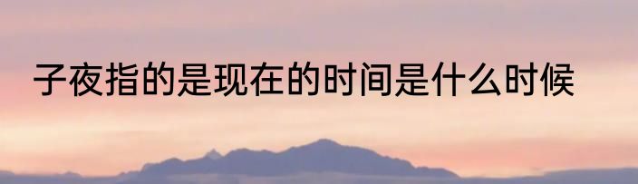 子夜指的是现在的时间是什么时候