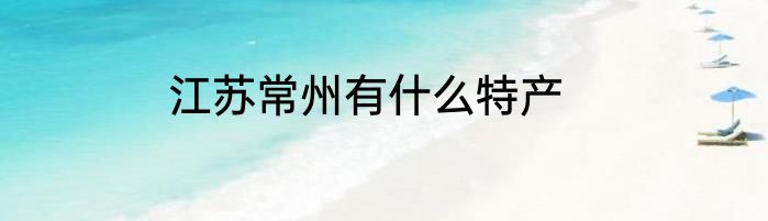 江苏常州有什么特产