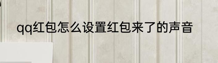 qq红包怎么设置红包来了的声音