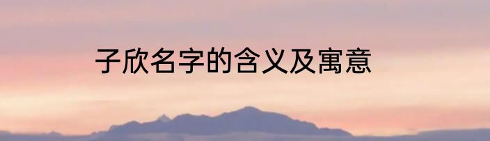 子欣名字的含义及寓意