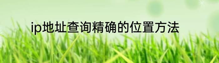 ip地址查询精确的位置方法