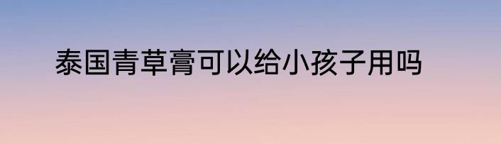 泰国青草膏可以给小孩子用吗