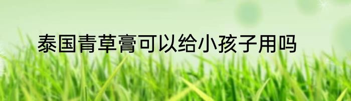 泰国青草膏可以给小孩子用吗