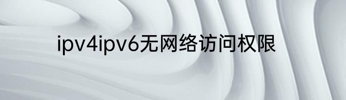 ipv4ipv6无网络访问权限