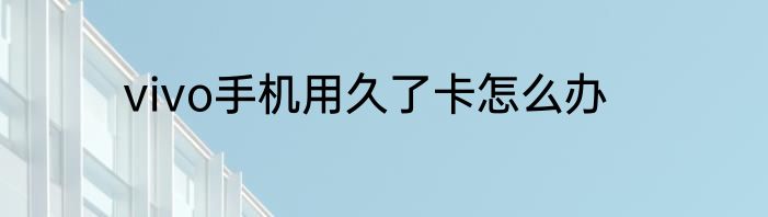 vivo手机用久了卡怎么办