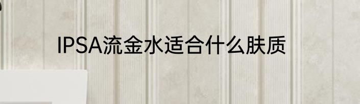 IPSA流金水适合什么肤质