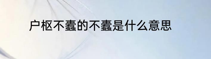户枢不蠹的不蠹是什么意思