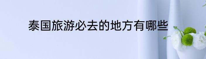 泰国旅游必去的地方有哪些
