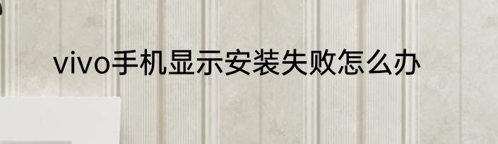 vivo手机显示安装失败怎么办