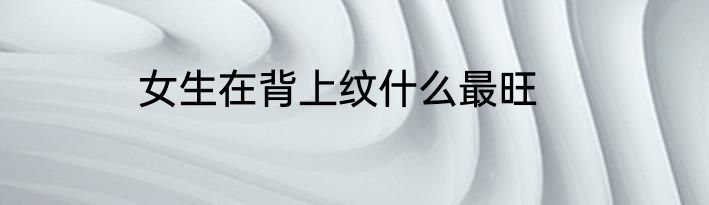 女生在背上纹什么最旺