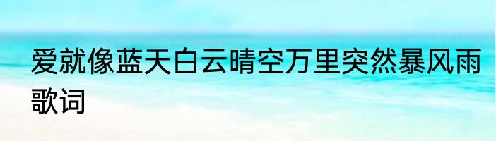 爱就像蓝天白云晴空万里突然暴风雨歌词