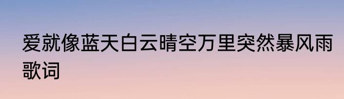 爱就像蓝天白云晴空万里突然暴风雨歌词