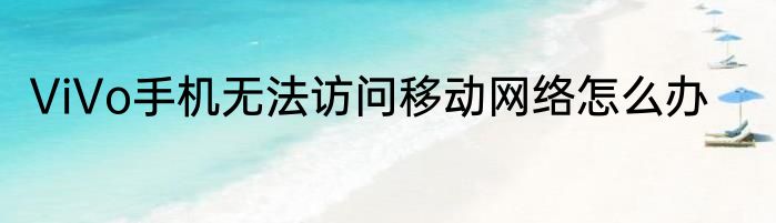 ViVo手机无法访问移动网络怎么办