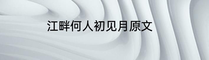 江畔何人初见月原文