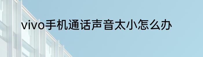 vivo手机通话声音太小怎么办