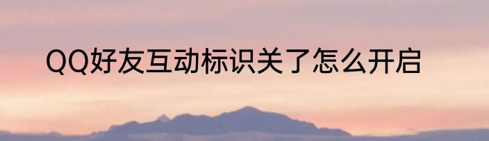 QQ好友互动标识关了怎么开启