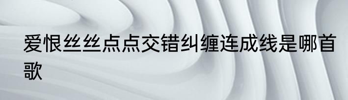 爱恨丝丝点点交错纠缠连成线是哪首歌