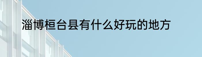 淄博桓台县有什么好玩的地方