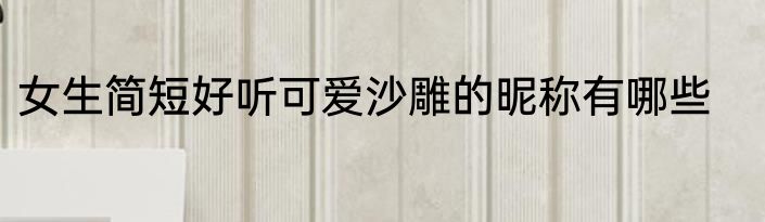 女生简短好听可爱沙雕的昵称有哪些