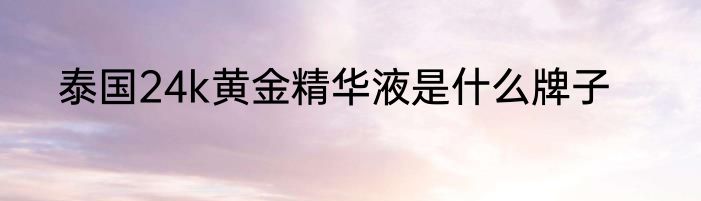 泰国24k黄金精华液是什么牌子