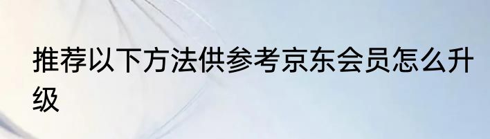 推荐以下方法供参考京东会员怎么升级