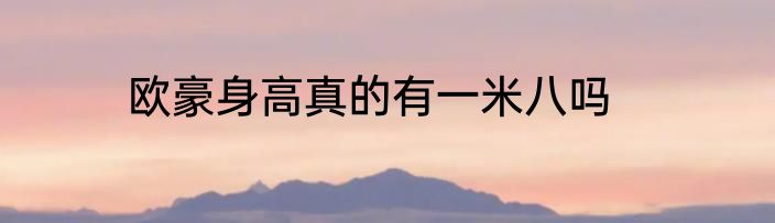 欧豪身高真的有一米八吗
