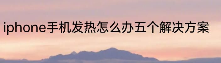 iphone手机发热怎么办五个解决方案