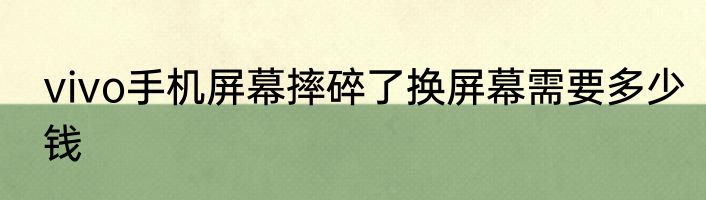vivo手机屏幕摔碎了换屏幕需要多少钱