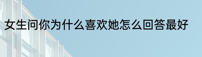 女生问你为什么喜欢她怎么回答最好