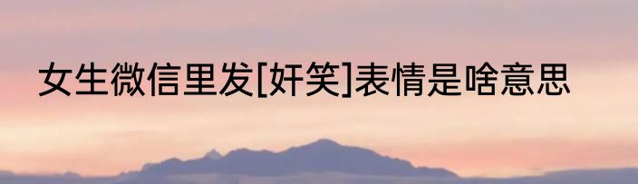 女生微信里发[奸笑]表情是啥意思